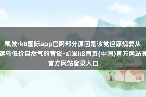 凯发·k8国际app官网部分原因是该党但愿规复从俄罗斯运输低价自然气的管谈-凯发k8首页(中国)官方网站登录入口