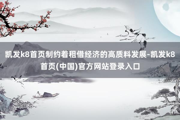 凯发k8首页制约着租借经济的高质料发展-凯发k8首页(中国)官方网站登录入口