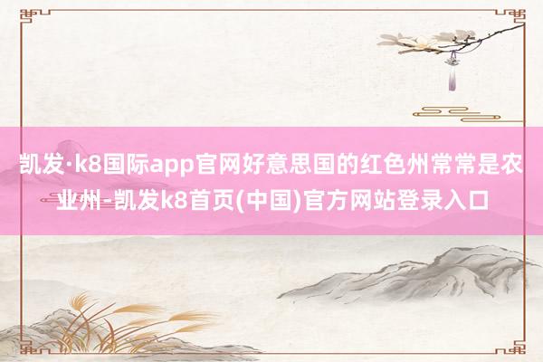 凯发·k8国际app官网好意思国的红色州常常是农业州-凯发k8首页(中国)官方网站登录入口