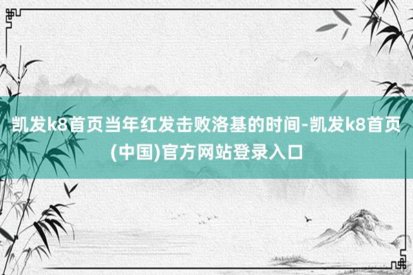 凯发k8首页当年红发击败洛基的时间-凯发k8首页(中国)官方网站登录入口