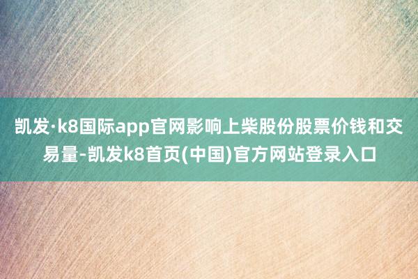 凯发·k8国际app官网影响上柴股份股票价钱和交易量-凯发k8首页(中国)官方网站登录入口