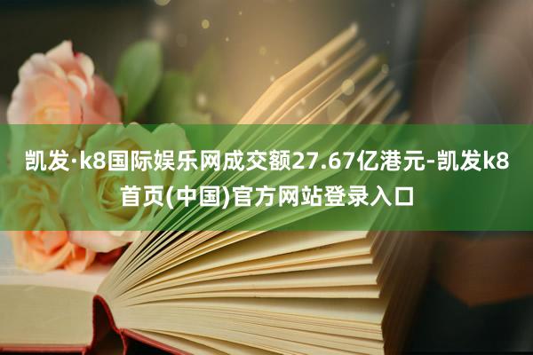 凯发·k8国际娱乐网成交额27.67亿港元-凯发k8首页(中国)官方网站登录入口