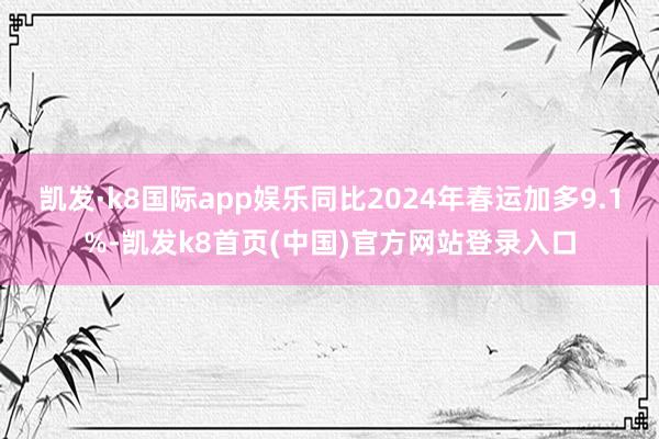 凯发·k8国际app娱乐同比2024年春运加多9.1%-凯发k8首页(中国)官方网站登录入口