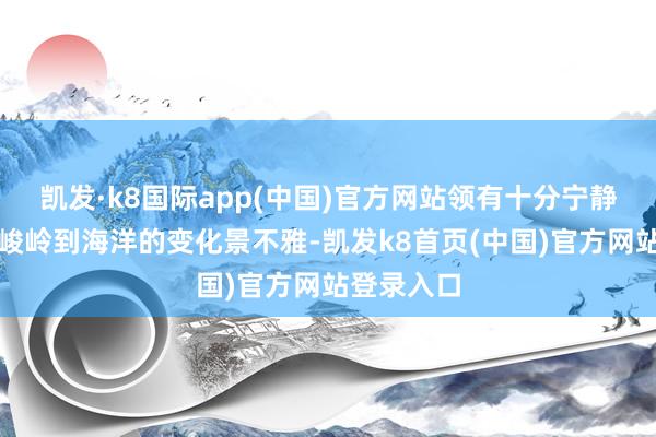 凯发·k8国际app(中国)官方网站领有十分宁静舒坦的从峻岭到海洋的变化景不雅-凯发k8首页(中国)官方网站登录入口