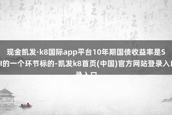 现金凯发·k8国际app平台10年期国债收益率是SEI的一个环节标的-凯发k8首页(中国)官方网站登录入口