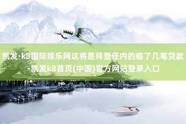 凯发·k8国际娱乐网这将是拜登任内的临了几笔贷款-凯发k8首页(中国)官方网站登录入口