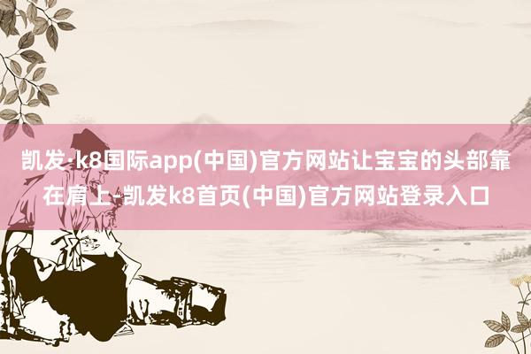 凯发·k8国际app(中国)官方网站让宝宝的头部靠在肩上-凯发k8首页(中国)官方网站登录入口