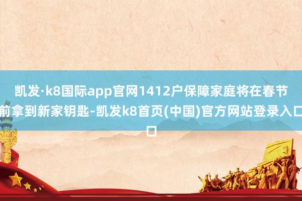 凯发·k8国际app官网1412户保障家庭将在春节前拿到新家钥匙-凯发k8首页(中国)官方网站登录入口