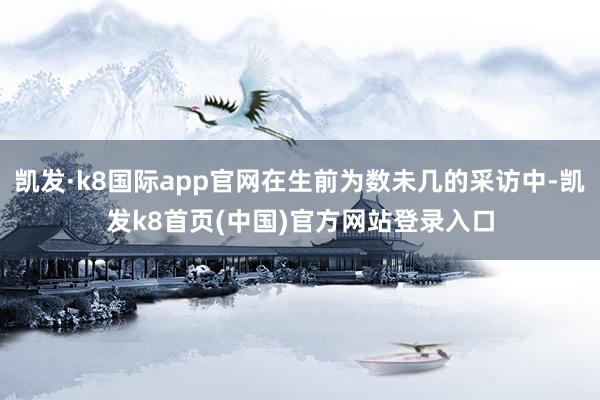 凯发·k8国际app官网在生前为数未几的采访中-凯发k8首页(中国)官方网站登录入口