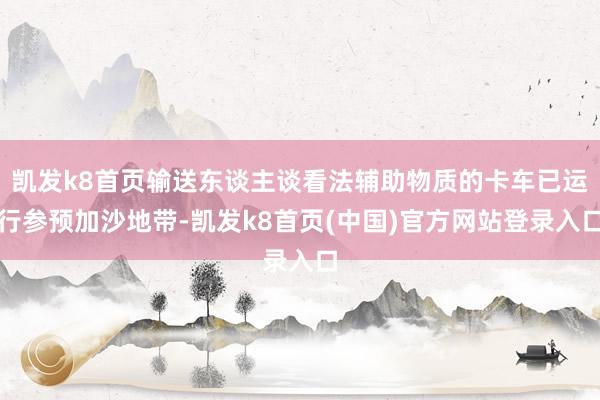 凯发k8首页输送东谈主谈看法辅助物质的卡车已运行参预加沙地带-凯发k8首页(中国)官方网站登录入口