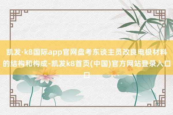 凯发·k8国际app官网盘考东谈主员改良电极材料的结构和构成-凯发k8首页(中国)官方网站登录入口