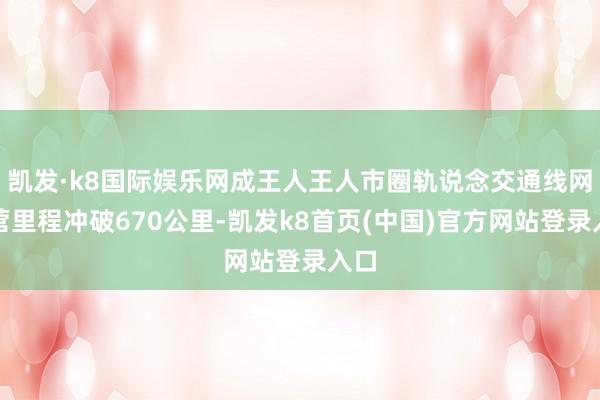 凯发·k8国际娱乐网成王人王人市圈轨说念交通线网运营里程冲破670公里-凯发k8首页(中国)官方网站登录入口
