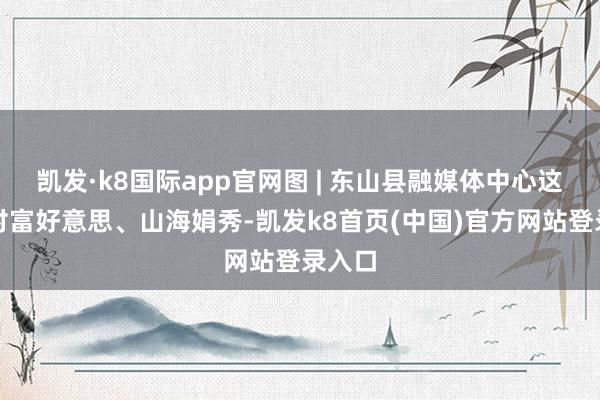 凯发·k8国际app官网图 | 东山县融媒体中心这里乡村富好意思、山海娟秀-凯发k8首页(中国)官方网站登录入口