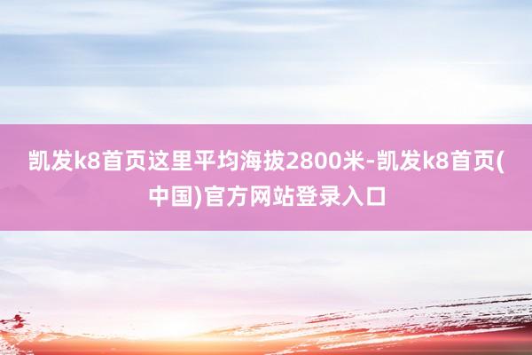 凯发k8首页这里平均海拔2800米-凯发k8首页(中国)官方网站登录入口