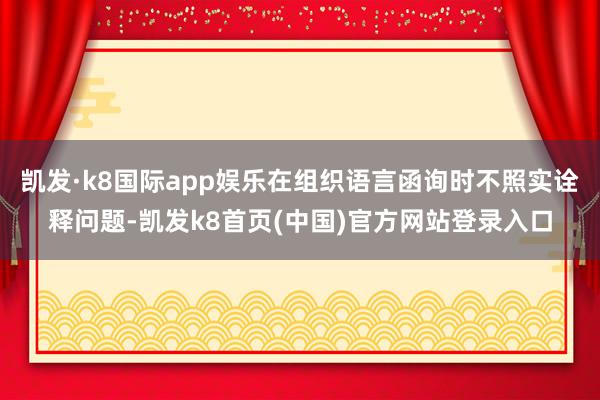 凯发·k8国际app娱乐在组织语言函询时不照实诠释问题-凯发k8首页(中国)官方网站登录入口