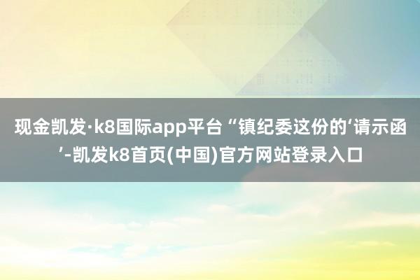 现金凯发·k8国际app平台“镇纪委这份的‘请示函’-凯发k8首页(中国)官方网站登录入口