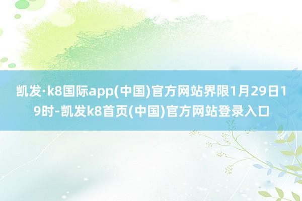 凯发·k8国际app(中国)官方网站界限1月29日19时-凯发k8首页(中国)官方网站登录入口