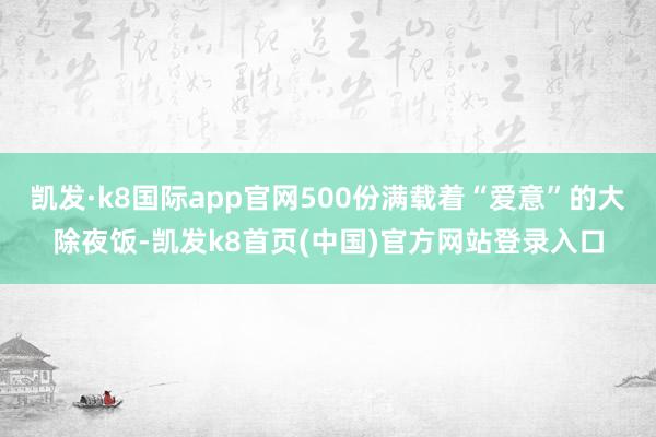 凯发·k8国际app官网500份满载着“爱意”的大除夜饭-凯发k8首页(中国)官方网站登录入口