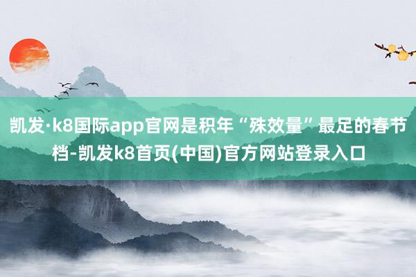 凯发·k8国际app官网是积年“殊效量”最足的春节档-凯发k8首页(中国)官方网站登录入口