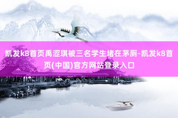 凯发k8首页禹涩琪被三名学生堵在茅厕-凯发k8首页(中国)官方网站登录入口