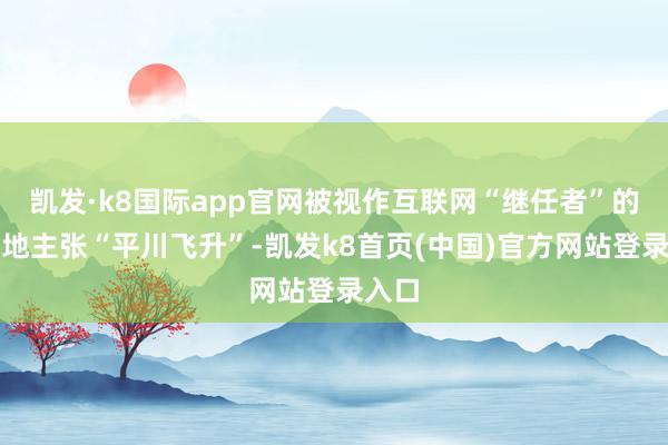 凯发·k8国际app官网被视作互联网“继任者”的元天地主张“平川飞升”-凯发k8首页(中国)官方网站登录入口