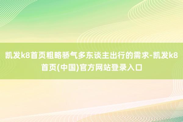凯发k8首页粗略骄气多东谈主出行的需求-凯发k8首页(中国)官方网站登录入口