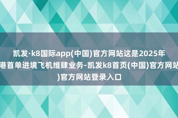 凯发·k8国际app(中国)官方网站这是2025年海南自贸港首单进境飞机维肆业务-凯发k8首页(中国)官方网站登录入口