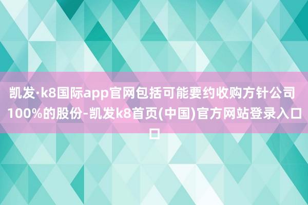 凯发·k8国际app官网包括可能要约收购方针公司 100%的股份-凯发k8首页(中国)官方网站登录入口