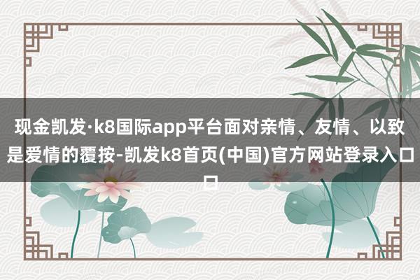 现金凯发·k8国际app平台面对亲情、友情、以致是爱情的覆按-凯发k8首页(中国)官方网站登录入口