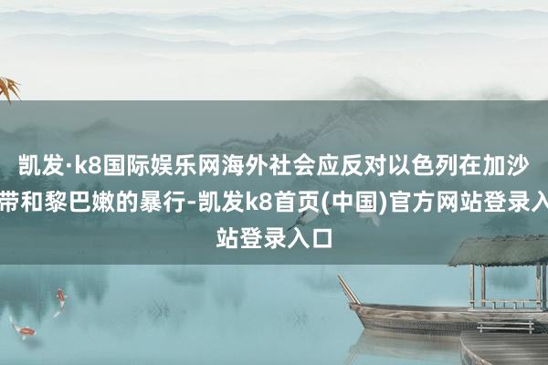 凯发·k8国际娱乐网海外社会应反对以色列在加沙地带和黎巴嫩的暴行-凯发k8首页(中国)官方网站登录入口