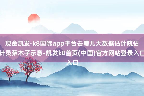 现金凯发·k8国际app平台去哪儿大数据估计院估计员蔡木子示意-凯发k8首页(中国)官方网站登录入口