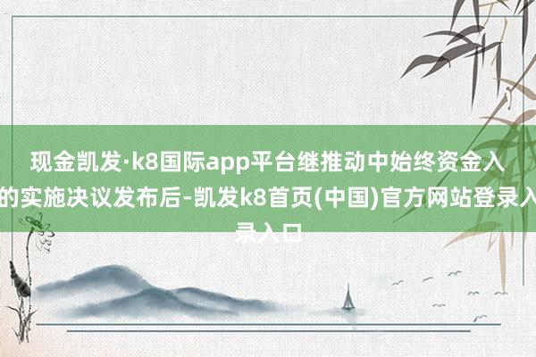 现金凯发·k8国际app平台　　继推动中始终资金入市的实施决议发布后-凯发k8首页(中国)官方网站登录入口