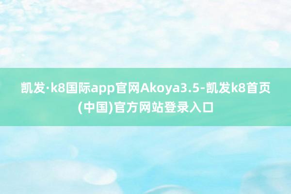 凯发·k8国际app官网Akoya3.5-凯发k8首页(中国)官方网站登录入口