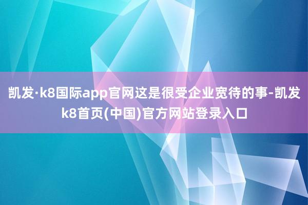 凯发·k8国际app官网这是很受企业宽待的事-凯发k8首页(中国)官方网站登录入口