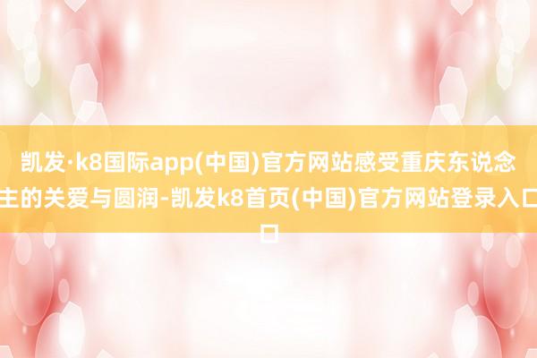 凯发·k8国际app(中国)官方网站感受重庆东说念主的关爱与圆润-凯发k8首页(中国)官方网站登录入口