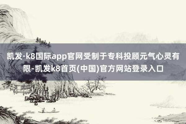 凯发·k8国际app官网受制于专科投顾元气心灵有限-凯发k8首页(中国)官方网站登录入口