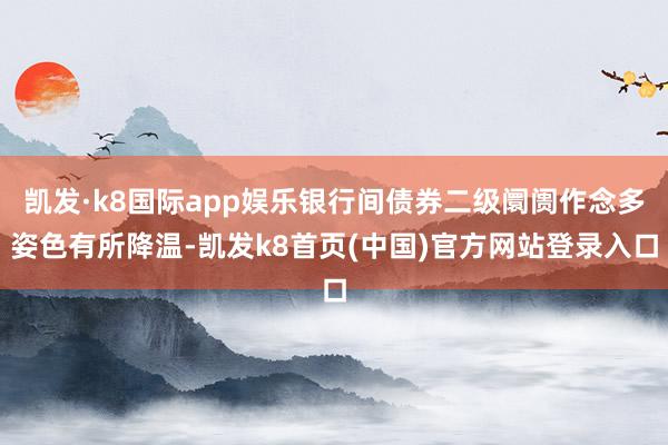 凯发·k8国际app娱乐银行间债券二级阛阓作念多姿色有所降温-凯发k8首页(中国)官方网站登录入口