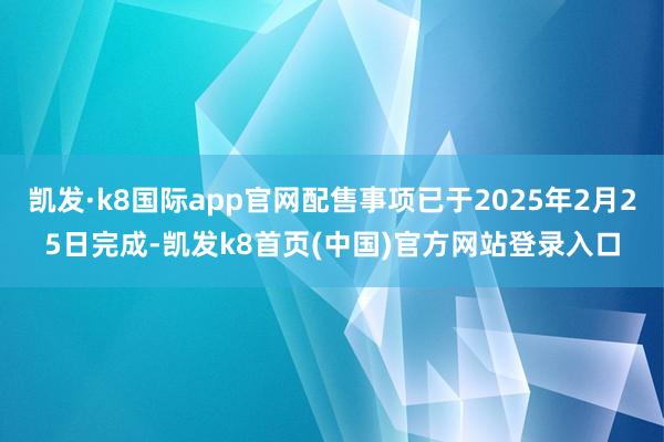 凯发·k8国际app官网配售事项已于2025年2月25日完成-凯发k8首页(中国)官方网站登录入口