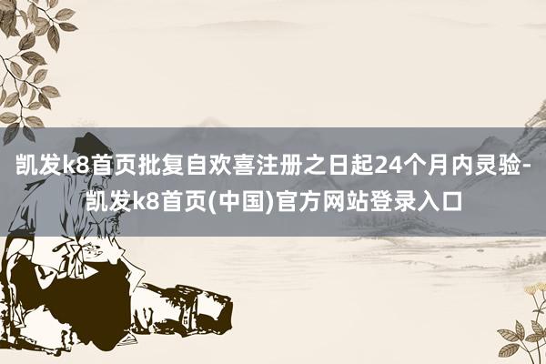 凯发k8首页批复自欢喜注册之日起24个月内灵验-凯发k8首页(中国)官方网站登录入口