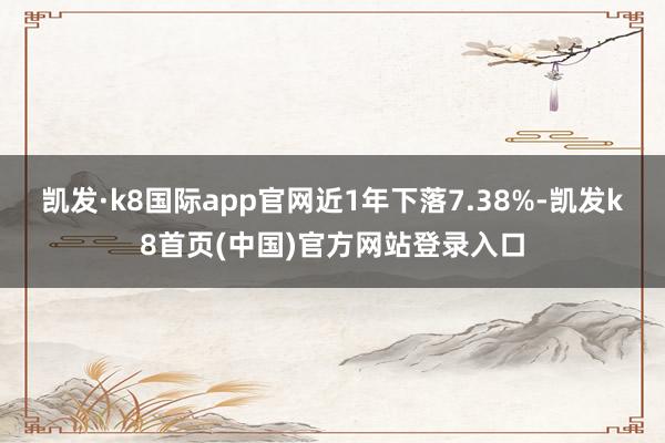凯发·k8国际app官网近1年下落7.38%-凯发k8首页(中国)官方网站登录入口