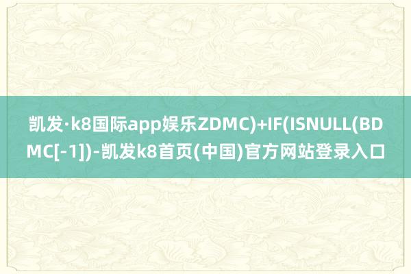 凯发·k8国际app娱乐ZDMC)+IF(ISNULL(BDMC[-1])-凯发k8首页(中国)官方网站登录入口