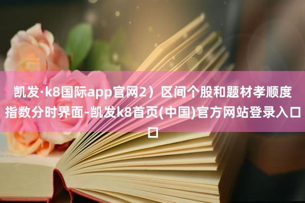 凯发·k8国际app官网2）区间个股和题材孝顺度指数分时界面-凯发k8首页(中国)官方网站登录入口