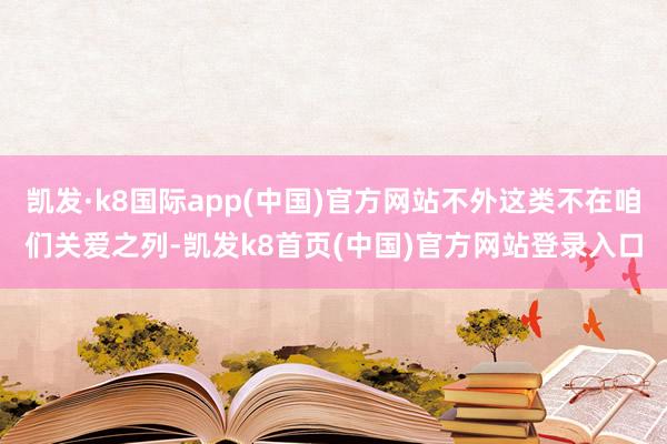 凯发·k8国际app(中国)官方网站不外这类不在咱们关爱之列-凯发k8首页(中国)官方网站登录入口