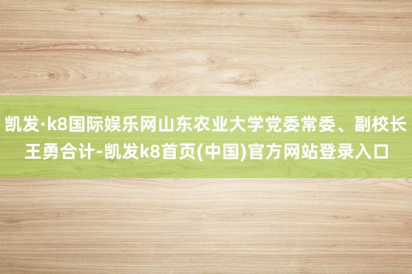 凯发·k8国际娱乐网山东农业大学党委常委、副校长王勇合计-凯发k8首页(中国)官方网站登录入口