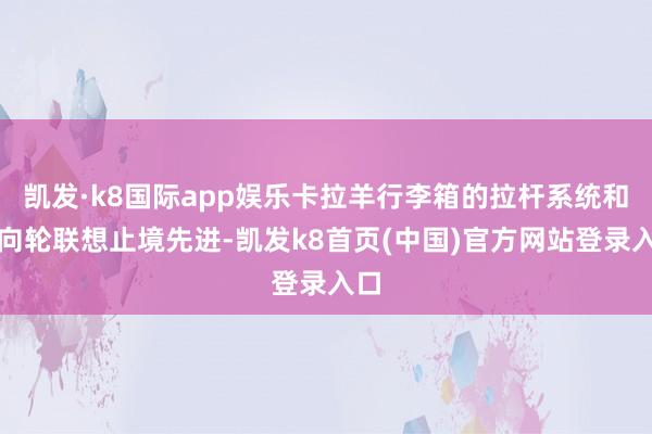 凯发·k8国际app娱乐卡拉羊行李箱的拉杆系统和万向轮联想止境先进-凯发k8首页(中国)官方网站登录入口