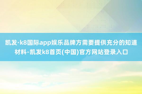 凯发·k8国际app娱乐品牌方需要提供充分的知道材料-凯发k8首页(中国)官方网站登录入口