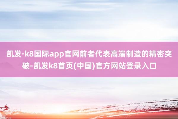 凯发·k8国际app官网前者代表高端制造的精密突破-凯发k8首页(中国)官方网站登录入口