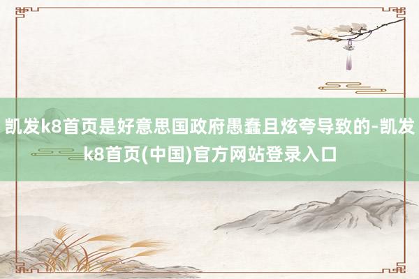 凯发k8首页是好意思国政府愚蠢且炫夸导致的-凯发k8首页(中国)官方网站登录入口