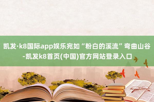 凯发·k8国际app娱乐宛如“粉白的溪流”弯曲山谷-凯发k8首页(中国)官方网站登录入口