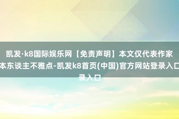 凯发·k8国际娱乐网【免责声明】本文仅代表作家本东谈主不雅点-凯发k8首页(中国)官方网站登录入口